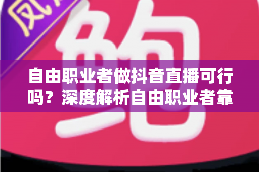 自由职业者做抖音直播可行吗?深度解析自由职业者靠直播变现的机遇、挑战与实操路径 自由职业者做抖音直播可行吗?深度解析自由职业者靠直播变现的机遇、挑战与实操路径