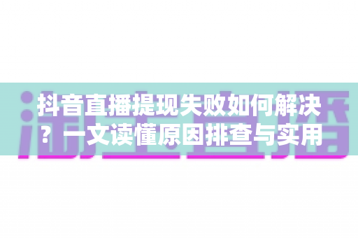 抖音直播提现失败如何解决?一文读懂原因排查与实用解决方法全攻略 抖音直播提现失败如何解决?一文读懂原因排查与实用解决方法全攻略