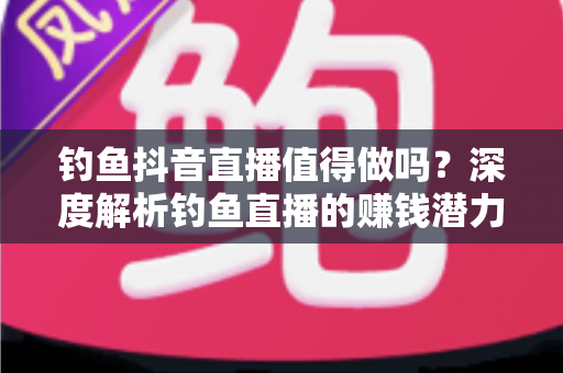 钓鱼抖音直播值得做吗?深度解析钓鱼直播的赚钱潜力与发展前景 钓鱼抖音直播值得做吗?深度解析钓鱼直播的赚钱潜力与发展前景