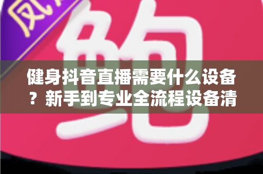健身抖音直播需要什么设备?新手到专业全流程设备清单与选购攻略 健身抖音直播需要什么设备?新手到专业全流程设备清单与选购攻略
