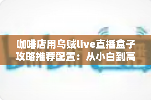 咖啡店用乌贼live直播盒子攻略推荐配置:从小白到高人气门店直播间的完整搭建指南 咖啡店用乌贼live直播盒子攻略推荐配置:从小白到高人气门店直播间的完整搭建指南