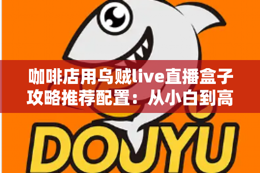 咖啡店用乌贼live直播盒子攻略推荐配置：从小白到高人气门店直播间的完整搭建指南