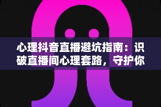 心理抖音直播避坑指南:识破直播间心理套路,守护你的情绪与钱包 心理抖音直播避坑指南:识破直播间心理套路,守护你的情绪与钱包