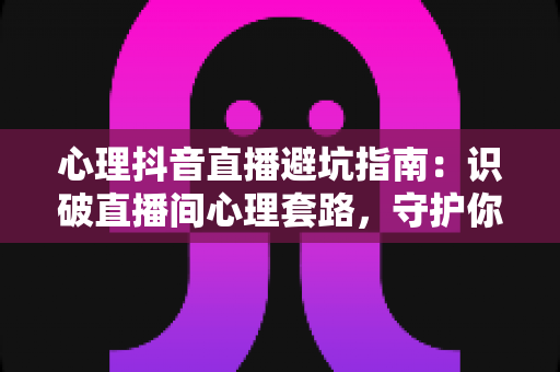 心理抖音直播避坑指南:识破直播间心理套路,守护你的情绪与钱包 心理抖音直播避坑指南:识破直播间心理套路,守护你的情绪与钱包