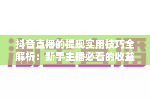 抖音直播的提现实用技巧全解析：新手主播必看的收益变现完整指南