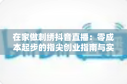 在家做刺绣抖音直播:零成本起步的指尖创业指南与实战攻略 在家做刺绣抖音直播:零成本起步的指尖创业指南与实战攻略