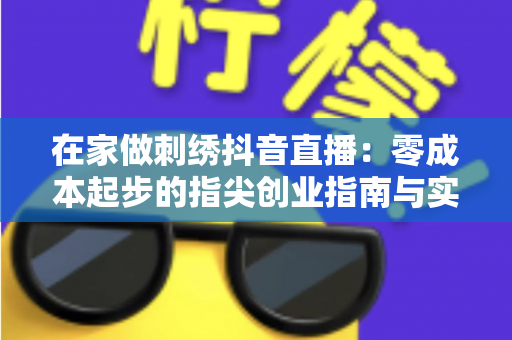 在家做刺绣抖音直播:零成本起步的指尖创业指南与实战攻略 在家做刺绣抖音直播:零成本起步的指尖创业指南与实战攻略