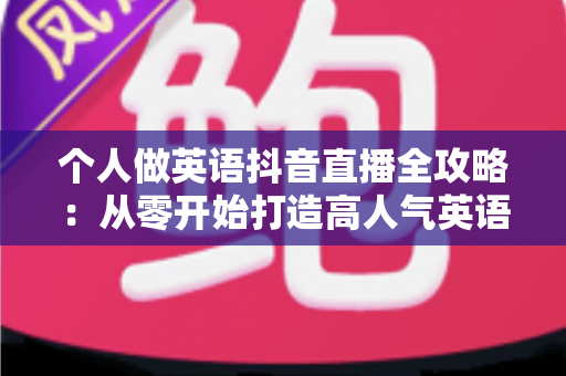 个人做英语抖音直播全攻略:从零开始打造高人气英语直播间的实用指南 个人做英语抖音直播全攻略:从零开始打造高人气英语直播间的实用指南