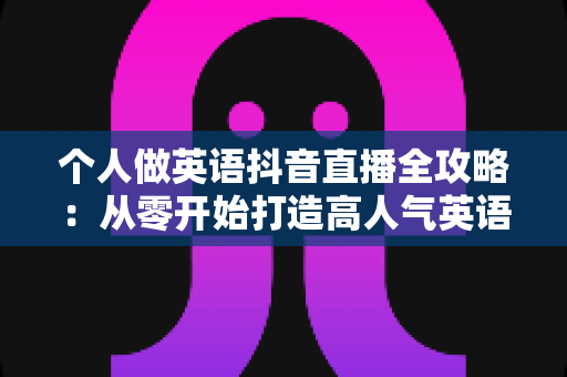 个人做英语抖音直播全攻略:从零开始打造高人气英语直播间的实用指南 个人做英语抖音直播全攻略:从零开始打造高人气英语直播间的实用指南