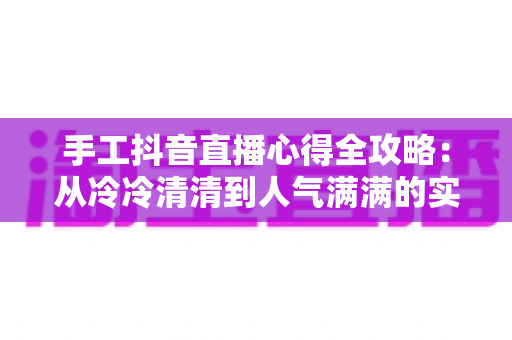 手工抖音直播心得全攻略:从冷冷清清到人气满满的实战经验分享 手工抖音直播心得全攻略:从冷冷清清到人气满满的实战经验分享