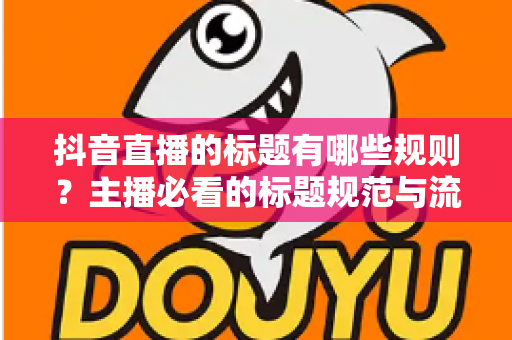 抖音直播的标题有哪些规则?主播必看的标题规范与流量密码全解析 抖音直播的标题有哪些规则?主播必看的标题规范与流量密码全解析