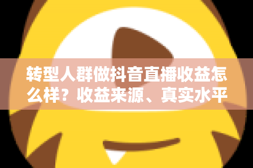 转型人群做抖音直播收益怎么样？收益来源、真实水平与提升策略全解析