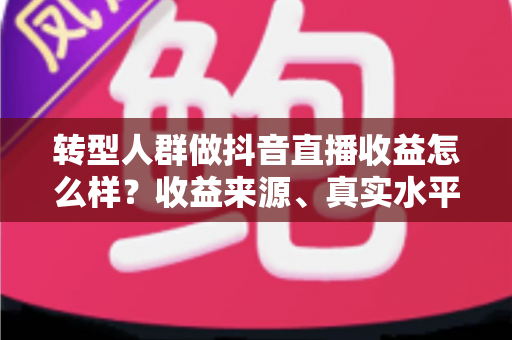 转型人群做抖音直播收益怎么样？收益来源、真实水平与提升策略全解析