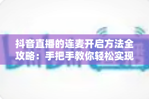 抖音直播的连麦开启方法全攻略：手把手教你轻松实现主播互动连线