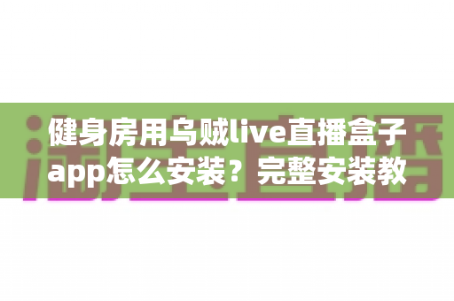 健身房用乌贼live直播盒子app怎么安装？完整安装教程与实操指南