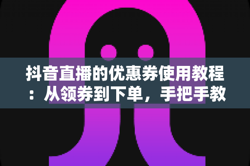 抖音直播的优惠券使用教程:从领券到下单,手把手教你省到底 抖音直播的优惠券使用教程:从领券到下单,手把手教你省到底