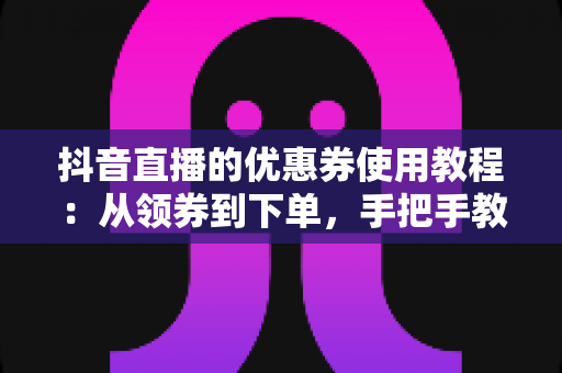 抖音直播的优惠券使用教程:从领券到下单,手把手教你省到底 抖音直播的优惠券使用教程:从领券到下单,手把手教你省到底