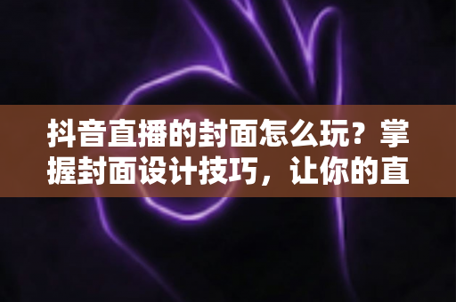 抖音直播的封面怎么玩？掌握封面设计技巧，让你的直播间流量翻倍
