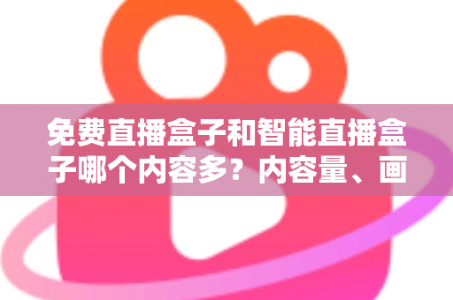 免费直播盒子和智能直播盒子哪个内容多？内容量、画质与合规性一次讲透，选对电视盒子不踩坑