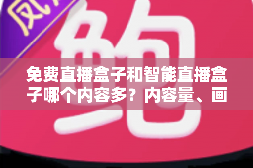 免费直播盒子和智能直播盒子哪个内容多？内容量、画质与合规性一次讲透，选对电视盒子不踩坑