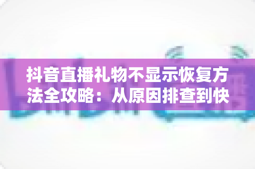 抖音直播礼物不显示恢复方法全攻略：从原因排查到快速修复，助您找回每一份直播收益