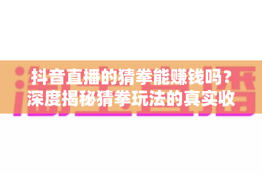 抖音直播的猜拳能赚钱吗?深度揭秘猜拳玩法的真实收益、变现逻辑与避坑指南 抖音直播的猜拳能赚钱吗?深度揭秘猜拳玩法的真实收益、变现逻辑与避坑指南