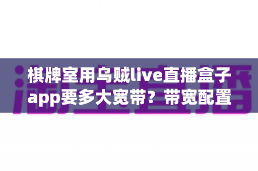 棋牌室用乌贼live直播盒子app要多大宽带？带宽配置全攻略，让直播流畅不卡顿