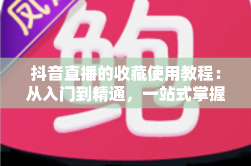 抖音直播的收藏使用教程:从入门到精通,一站式掌握收藏功能让观看与购物更高效 抖音直播的收藏使用教程:从入门到精通,一站式掌握收藏功能让观看与购物更高效