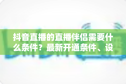 抖音直播的直播伴侣需要什么条件?最新开通条件、设备要求与申请流程全解析 抖音直播的直播伴侣需要什么条件?最新开通条件、设备要求与申请流程全解析