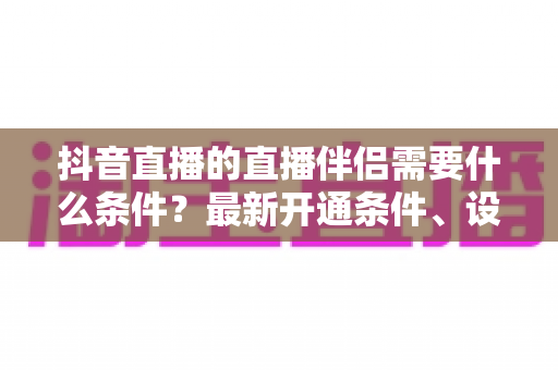 抖音直播的直播伴侣需要什么条件?最新开通条件、设备要求与申请流程全解析 抖音直播的直播伴侣需要什么条件?最新开通条件、设备要求与申请流程全解析