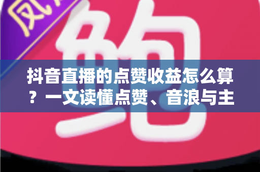 抖音直播的点赞收益怎么算?一文读懂点赞、音浪与主播收入的换算规则 抖音直播的点赞收益怎么算?一文读懂点赞、音浪与主播收入的换算规则
