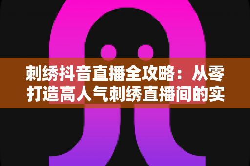 刺绣抖音直播全攻略：从零打造高人气刺绣直播间的实战宝典，新手也能快速上手变现