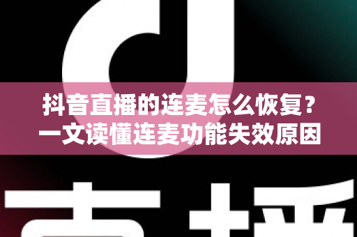 抖音直播的连麦怎么恢复？一文读懂连麦功能失效原因与快速恢复全攻略