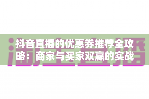 抖音直播的优惠券推荐全攻略:商家与买家双赢的实战营销指南 抖音直播的优惠券推荐全攻略:商家与买家双赢的实战营销指南