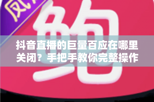 抖音直播的巨量百应在哪里关闭?手把手教你完整操作步骤与避坑指南 抖音直播的巨量百应在哪里关闭?手把手教你完整操作步骤与避坑指南
