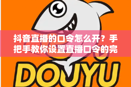抖音直播的口令怎么开？手把手教你设置直播口令的完整实操指南