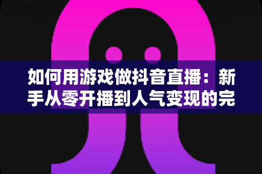 如何用游戏做抖音直播:新手从零开播到人气变现的完整实战指南 如何用游戏做抖音直播:新手从零开播到人气变现的完整实战指南