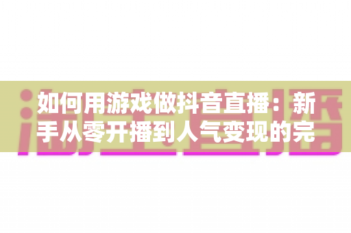 如何用游戏做抖音直播:新手从零开播到人气变现的完整实战指南 如何用游戏做抖音直播:新手从零开播到人气变现的完整实战指南