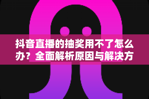 抖音直播的抽奖用不了怎么办?全面解析原因与解决方案,助你快速恢复直播抽奖功能 抖音直播的抽奖用不了怎么办?全面解析原因与解决方案,助你快速恢复直播抽奖功能