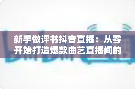 新手做评书抖音直播:从零开始打造爆款曲艺直播间的完整指南 新手做评书抖音直播:从零开始打造爆款曲艺直播间的完整指南