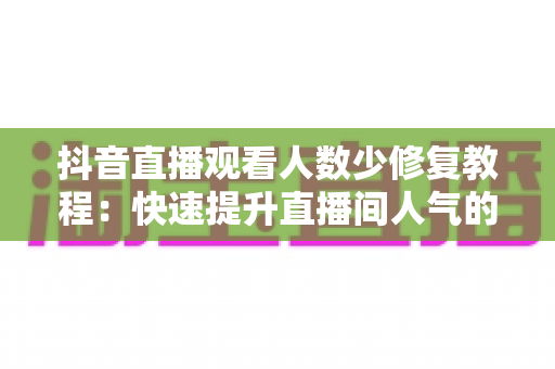 抖音直播观看人数少修复教程：快速提升直播间人气的完整实战指南