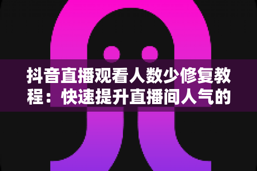 抖音直播观看人数少修复教程：快速提升直播间人气的完整实战指南