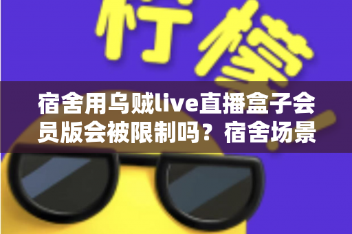 宿舍用乌贼live直播盒子会员版会被限制吗?宿舍场景使用规则与避坑指南全面解析 宿舍用乌贼live直播盒子会员版会被限制吗?宿舍场景使用规则与避坑指南全面解析