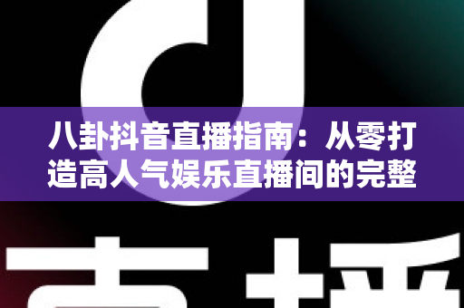 八卦抖音直播指南:从零打造高人气娱乐直播间的完整攻略 八卦抖音直播指南:从零打造高人气娱乐直播间的完整攻略