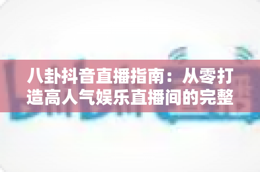 八卦抖音直播指南:从零打造高人气娱乐直播间的完整攻略 八卦抖音直播指南:从零打造高人气娱乐直播间的完整攻略
