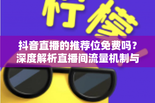 抖音直播的推荐位免费吗?深度解析直播间流量机制与免费获流全攻略 抖音直播的推荐位免费吗?深度解析直播间流量机制与免费获流全攻略