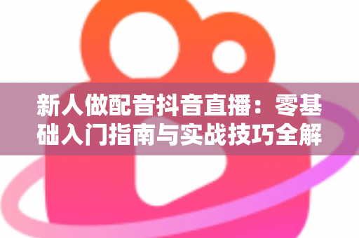 新人做配音抖音直播:零基础入门指南与实战技巧全解析 新人做配音抖音直播:零基础入门指南与实战技巧全解析