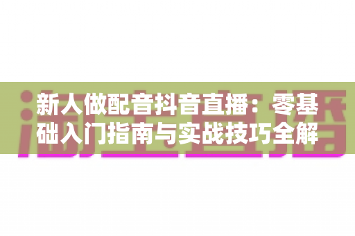 新人做配音抖音直播：零基础入门指南与实战技巧全解析