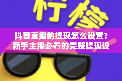 抖音直播的提现怎么设置?新手主播必看的完整提现设置与收益管理攻略 抖音直播的提现怎么设置?新手主播必看的完整提现设置与收益管理攻略