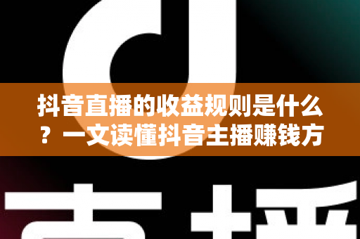 抖音直播的收益规则是什么？一文读懂抖音主播赚钱方式、分成比例与提现全流程